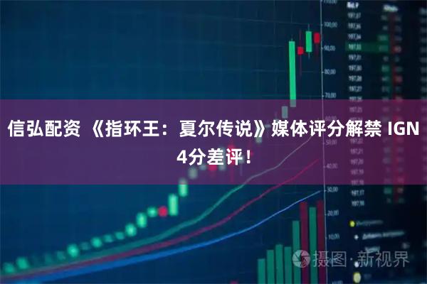 信弘配资 《指环王：夏尔传说》媒体评分解禁 IGN4分差评！