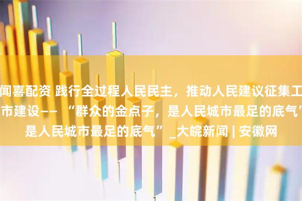 闻喜配资 践行全过程人民民主，推动人民建议征集工作助力现代化人民城市建设——  “群众的金点子，是人民城市最足的底气” _大皖新闻 | 安徽网