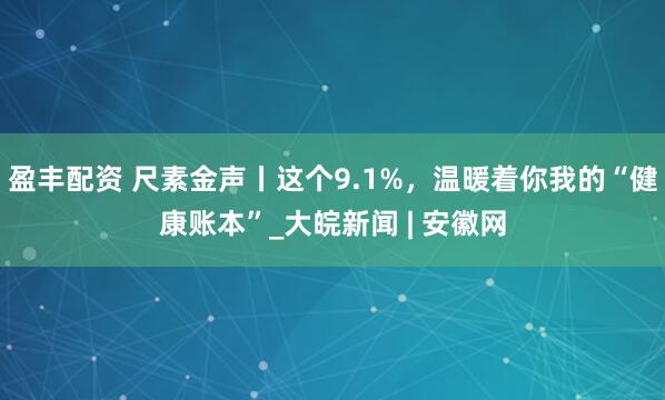 盈丰配资 尺素金声丨这个9.1%，温暖着你我的“健康账本”_大皖新闻 | 安徽网