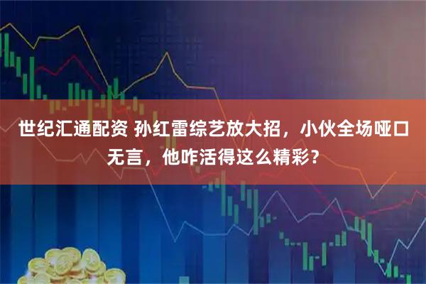 世纪汇通配资 孙红雷综艺放大招，小伙全场哑口无言，他咋活得这么精彩？