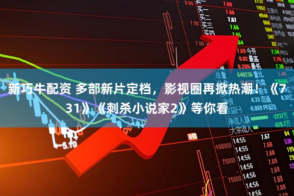 新巧牛配资 多部新片定档，影视圈再掀热潮！《731》《刺杀小说家2》等你看