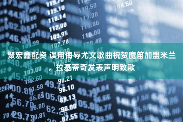 聚宏鑫配资 误用侮辱尤文歌曲祝贺魔笛加盟米兰，拉基蒂奇发表声明致歉