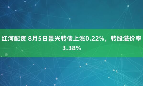 红河配资 8月5日景兴转债上涨0.22%，转股溢价率3.38%