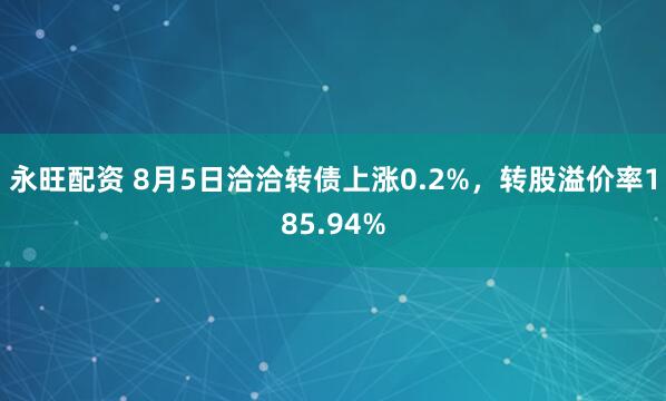 永旺配资 8月5日洽洽转债上涨0.2%，转股溢价率185.94%