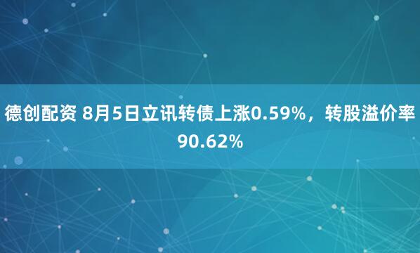 德创配资 8月5日立讯转债上涨0.59%，转股溢价率90.62%