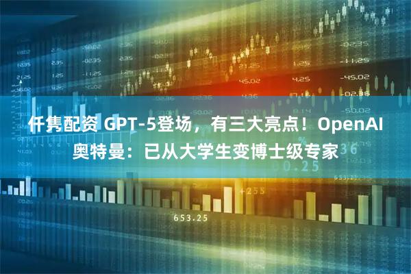仟隽配资 GPT-5登场，有三大亮点！OpenAI奥特曼：已从大学生变博士级专家