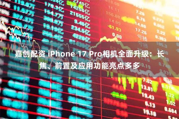 嘉创配资 iPhone 17 Pro相机全面升级：长焦、前置及应用功能亮点多多