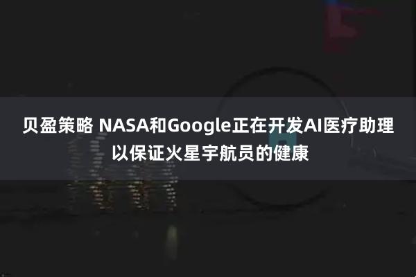 贝盈策略 NASA和Google正在开发AI医疗助理 以保证火星宇航员的健康