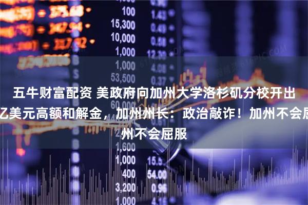 五牛财富配资 美政府向加州大学洛杉矶分校开出10亿美元高额和解金，加州州长：政治敲诈！加州不会屈服