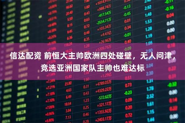 信达配资 前恒大主帅欧洲四处碰壁，无人问津，竞选亚洲国家队主帅也难达标