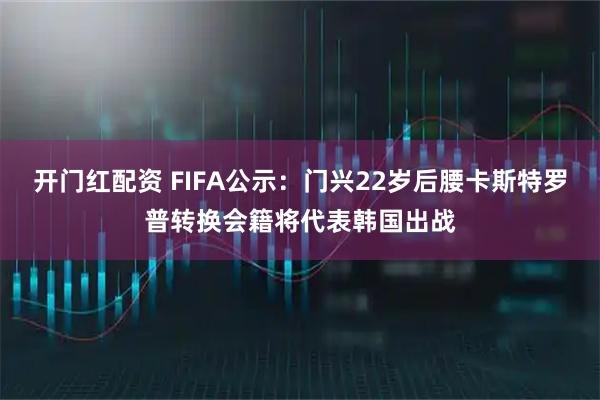 开门红配资 FIFA公示：门兴22岁后腰卡斯特罗普转换会籍将代表韩国出战