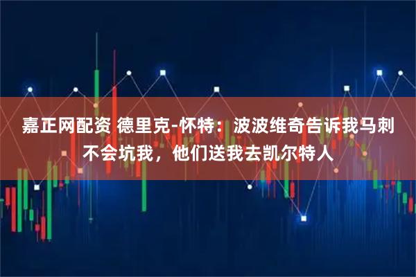 嘉正网配资 德里克-怀特：波波维奇告诉我马刺不会坑我，他们送我去凯尔特人