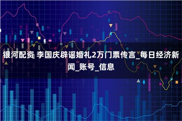 银河配资 李国庆辟谣婚礼2万门票传言_每日经济新闻_账号_信息