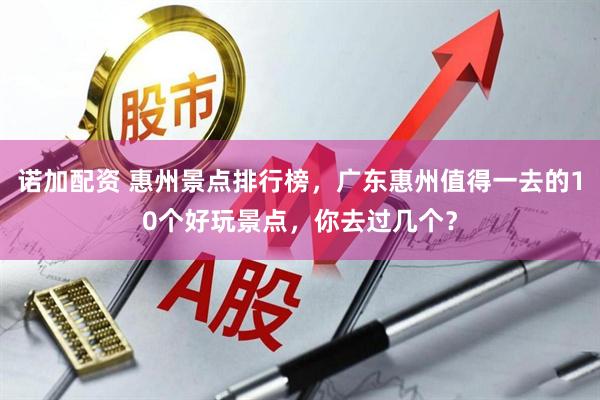 诺加配资 惠州景点排行榜，广东惠州值得一去的10个好玩景点，你去过几个？