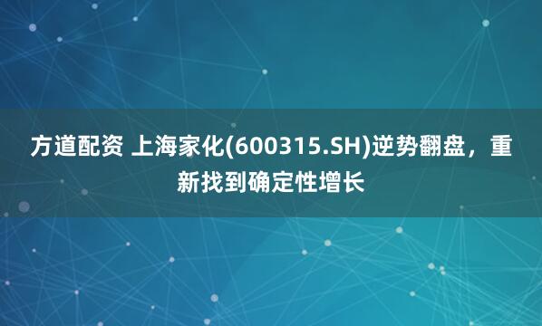 方道配资 上海家化(600315.SH)逆势翻盘，重新找到确定性增长