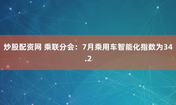 炒股配资网 乘联分会：7月乘用车智能化指数为34.2