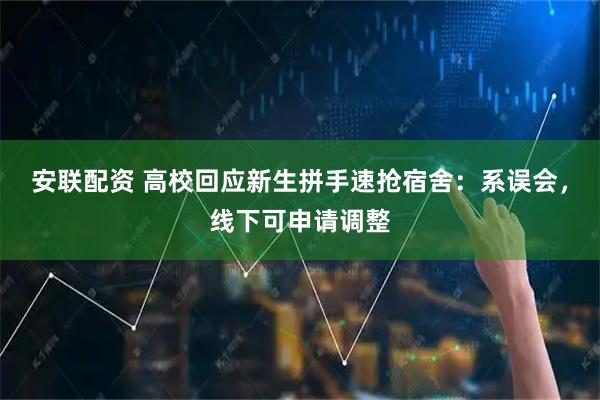 安联配资 高校回应新生拼手速抢宿舍：系误会，线下可申请调整