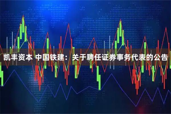 凯丰资本 中国铁建：关于聘任证券事务代表的公告