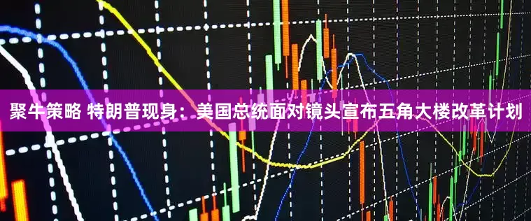 聚牛策略 特朗普现身：美国总统面对镜头宣布五角大楼改革计划