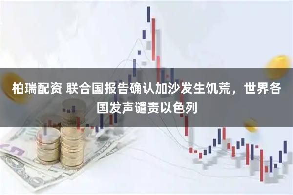 柏瑞配资 联合国报告确认加沙发生饥荒，世界各国发声谴责以色列