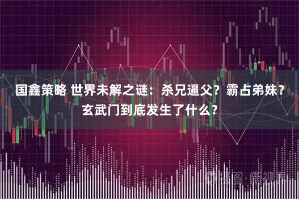 国鑫策略 世界未解之谜：杀兄逼父？霸占弟妹？玄武门到底发生了什么？