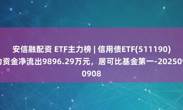 安信融配资 ETF主力榜 | 信用债ETF(511190)主力资金净流出9896.29万元，居可比基金第一-20250908