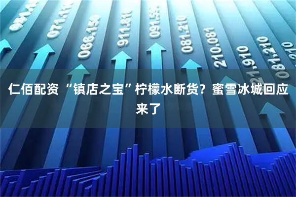 仁佰配资 “镇店之宝”柠檬水断货？蜜雪冰城回应来了
