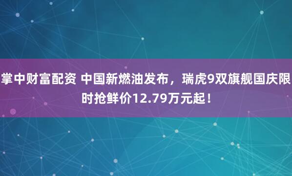 掌中财富配资 中国新燃油发布，瑞虎9双旗舰国庆限时抢鲜价12.79万元起！