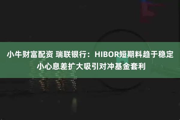 小牛财富配资 瑞联银行：HIBOR短期料趋于稳定 小心息差扩大吸引对冲基金套利
