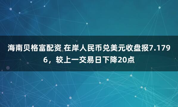 海南贝格富配资 在岸人民币兑美元收盘报7.1796，较上一交易日下降20点