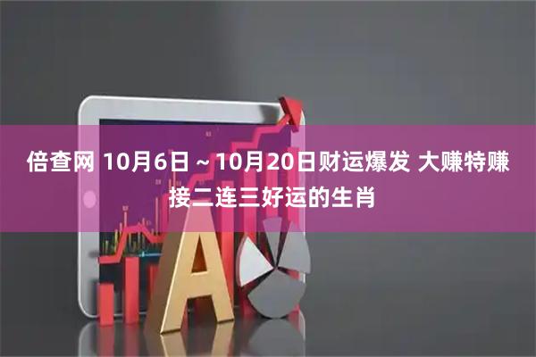倍查网 10月6日～10月20日财运爆发 大赚特赚 接二连三好运的生肖