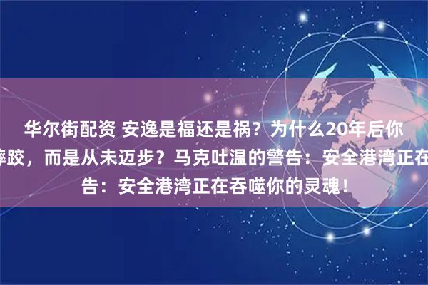 华尔街配资 安逸是福还是祸？为什么20年后你最深的痛不是摔跤，而是从未迈步？马克吐温的警告：安全港湾正在吞噬你的灵魂！