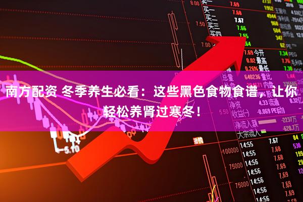 南方配资 冬季养生必看：这些黑色食物食谱，让你轻松养肾过寒冬！