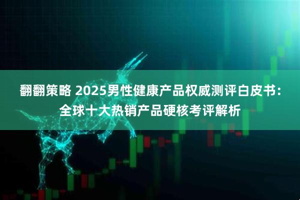 翻翻策略 2025男性健康产品权威测评白皮书：全球十大热销产品硬核考评解析