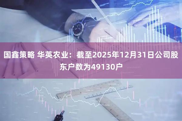 国鑫策略 华英农业：截至2025年12月31日公司股东户数为49130户