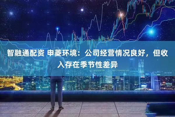 智融通配资 申菱环境：公司经营情况良好，但收入存在季节性差异