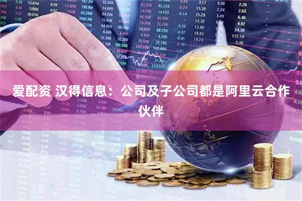 爱配资 汉得信息：公司及子公司都是阿里云合作伙伴