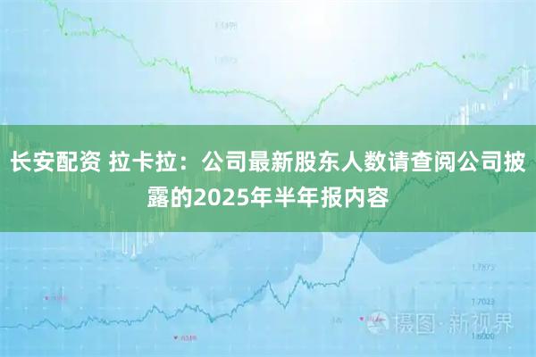 长安配资 拉卡拉：公司最新股东人数请查阅公司披露的2025年半年报内容