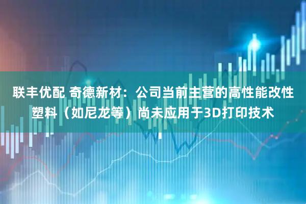 联丰优配 奇德新材：公司当前主营的高性能改性塑料（如尼龙等）尚未应用于3D打印技术