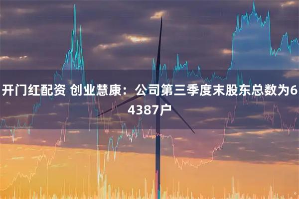 开门红配资 创业慧康：公司第三季度末股东总数为64387户