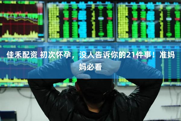 佳禾配资 初次怀孕，没人告诉你的21件事！准妈妈必看