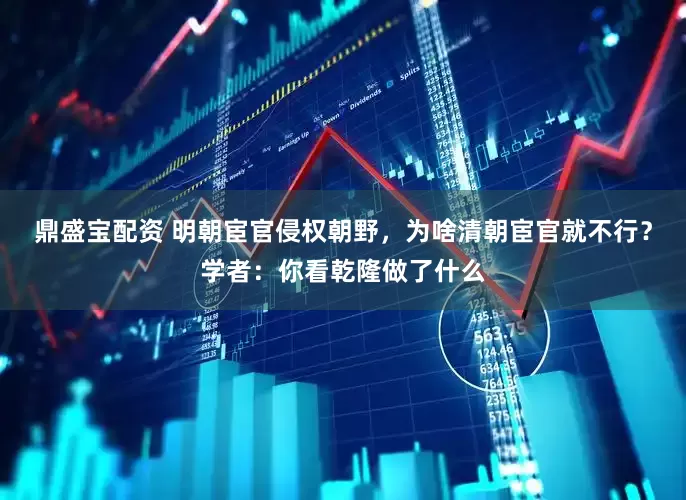 鼎盛宝配资 明朝宦官侵权朝野，为啥清朝宦官就不行？学者：你看乾隆做了什么