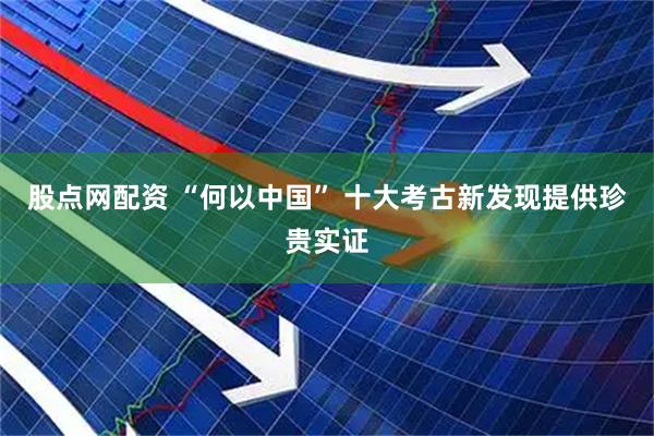 股点网配资 “何以中国” 十大考古新发现提供珍贵实证