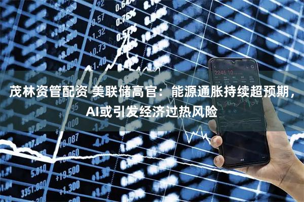 茂林资管配资 美联储高官：能源通胀持续超预期，AI或引发经济过热风险