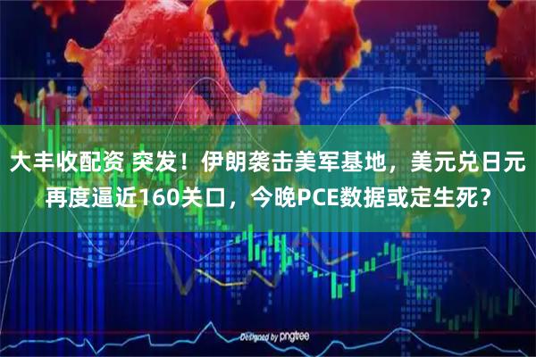 大丰收配资 突发！伊朗袭击美军基地，美元兑日元再度逼近160关口，今晚PCE数据或定生死？