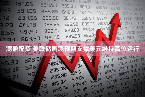 满盈配资 美联储鹰派预期支撑美元维持高位运行
